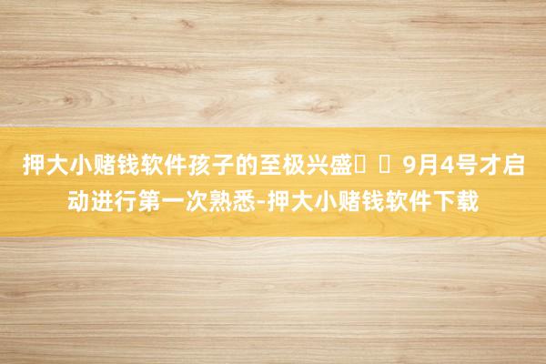 押大小赌钱软件孩子的至极兴盛❤️9月4号才启动进行第一次熟悉-押大小赌钱软件下载