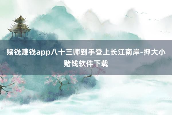 赌钱赚钱app八十三师到手登上长江南岸-押大小赌钱软件下载