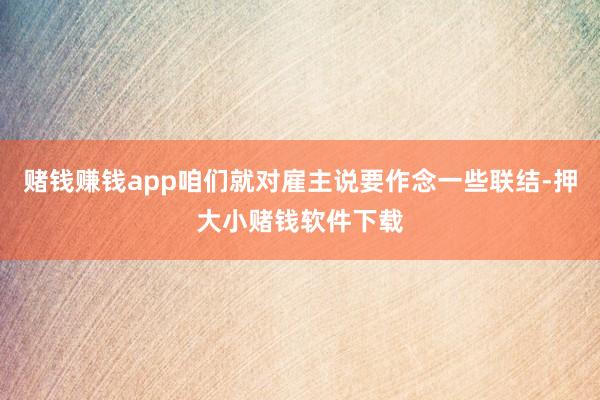 赌钱赚钱app咱们就对雇主说要作念一些联结-押大小赌钱软件下载