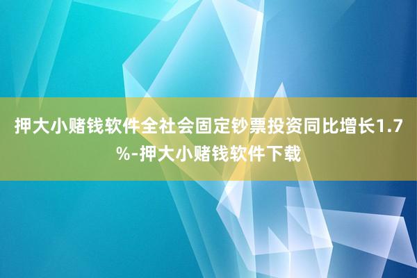 押大小赌钱软件全社会固定钞票投资同比增长1.7%-押大小赌钱软件下载