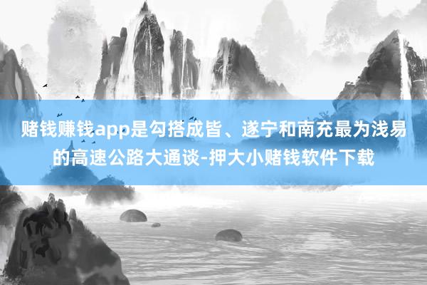 赌钱赚钱app是勾搭成皆、遂宁和南充最为浅易的高速公路大通谈-押大小赌钱软件下载