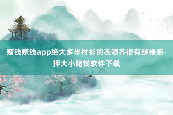 赌钱赚钱app绝大多半衬衫的衣领齐很有缱绻感-押大小赌钱软件下载