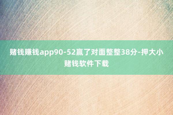 赌钱赚钱app90-52赢了对面整整38分-押大小赌钱软件下载