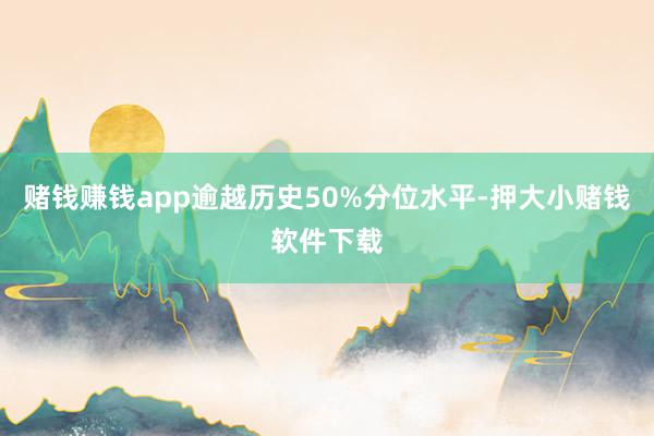 赌钱赚钱app逾越历史50%分位水平-押大小赌钱软件下载