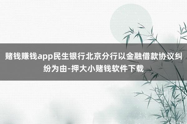 赌钱赚钱app民生银行北京分行以金融借款协议纠纷为由-押大小赌钱软件下载