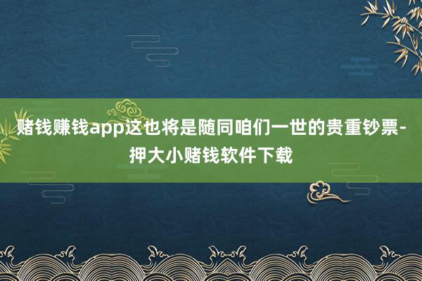 赌钱赚钱app这也将是随同咱们一世的贵重钞票-押大小赌钱软件下载