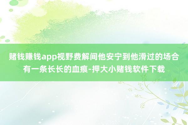 赌钱赚钱app视野费解间他安宁到他滑过的场合有一条长长的血痕-押大小赌钱软件下载