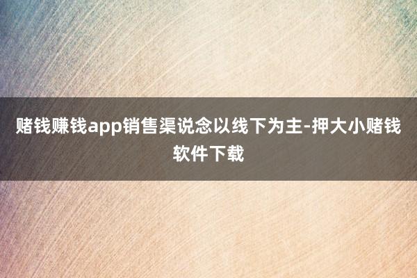 赌钱赚钱app销售渠说念以线下为主-押大小赌钱软件下载