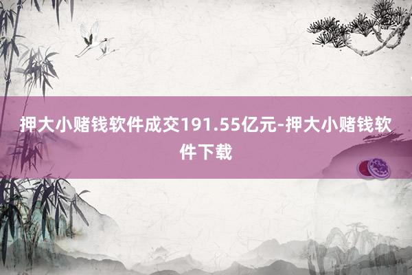 押大小赌钱软件成交191.55亿元-押大小赌钱软件下载