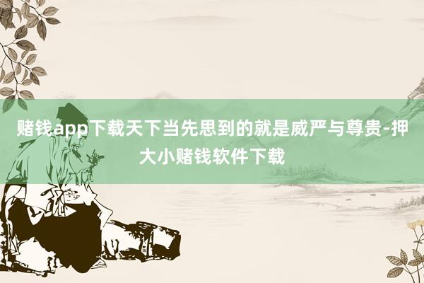 赌钱app下载天下当先思到的就是威严与尊贵-押大小赌钱软件下载