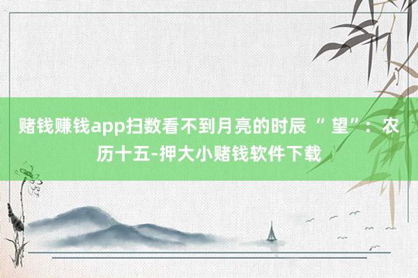 赌钱赚钱app扫数看不到月亮的时辰 “ 望”：农历十五-押大小赌钱软件下载