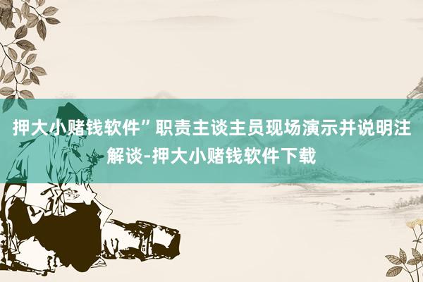 押大小赌钱软件”职责主谈主员现场演示并说明注解谈-押大小赌钱软件下载