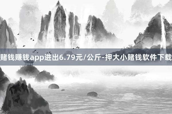 赌钱赚钱app进出6.79元/公斤-押大小赌钱软件下载