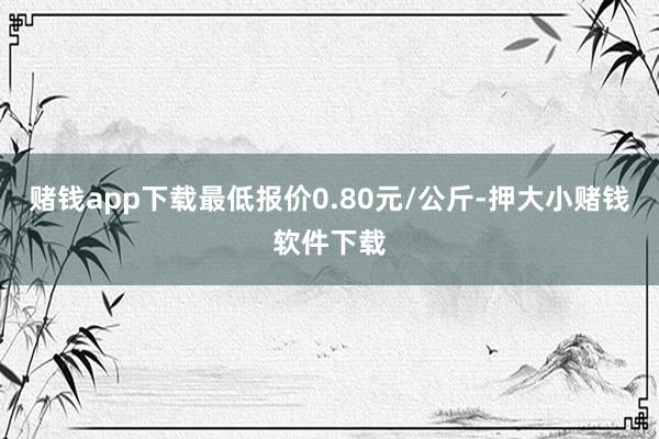 赌钱app下载最低报价0.80元/公斤-押大小赌钱软件下载