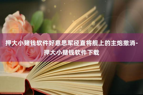 押大小赌钱软件好意思军径直将舰上的主炮撤消-押大小赌钱软件下载