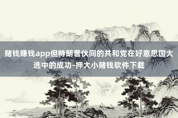 赌钱赚钱app但特朗普伙同的共和党在好意思国大选中的成功-押大小赌钱软件下载