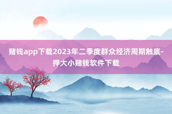 赌钱app下载2023年二季度群众经济周期触底-押大小赌钱软件下载