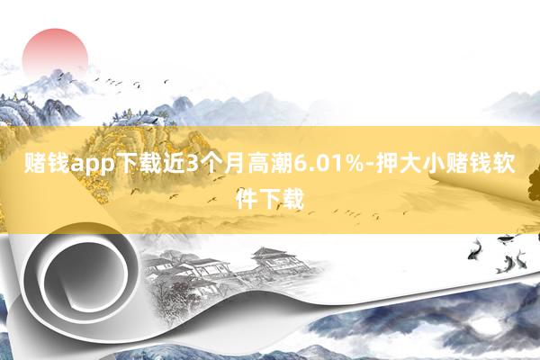 赌钱app下载近3个月高潮6.01%-押大小赌钱软件下载