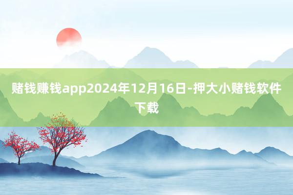 赌钱赚钱app2024年12月16日-押大小赌钱软件下载