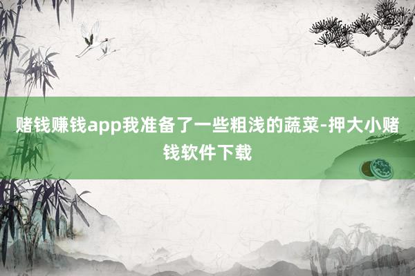 赌钱赚钱app我准备了一些粗浅的蔬菜-押大小赌钱软件下载