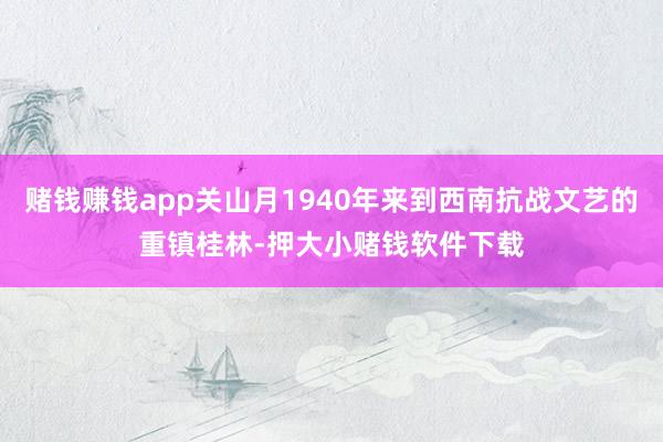 赌钱赚钱app关山月1940年来到西南抗战文艺的重镇桂林-押大小赌钱软件下载