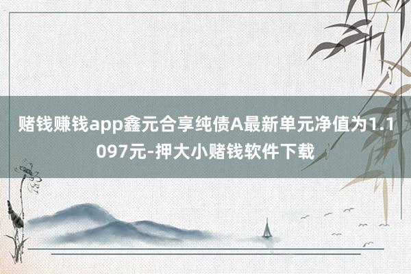 赌钱赚钱app鑫元合享纯债A最新单元净值为1.1097元-押大小赌钱软件下载