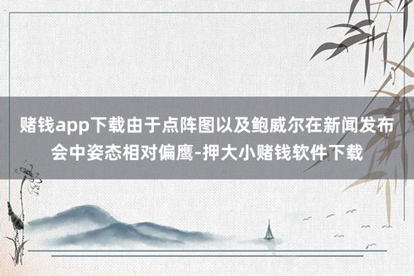 赌钱app下载　　由于点阵图以及鲍威尔在新闻发布会中姿态相对偏鹰-押大小赌钱软件下载