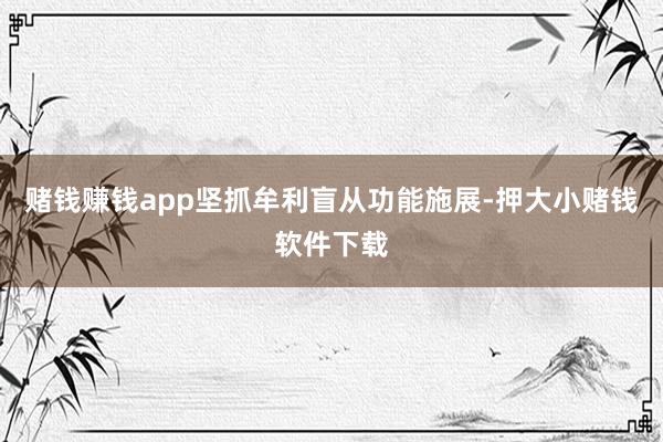 赌钱赚钱app坚抓牟利盲从功能施展-押大小赌钱软件下载