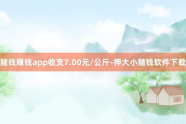 赌钱赚钱app收支7.00元/公斤-押大小赌钱软件下载