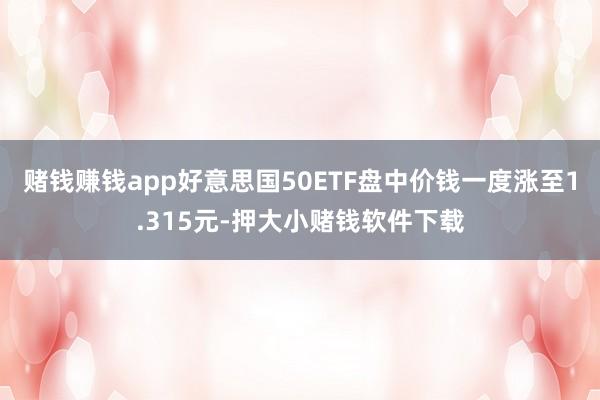 赌钱赚钱app好意思国50ETF盘中价钱一度涨至1.315元-押大小赌钱软件下载