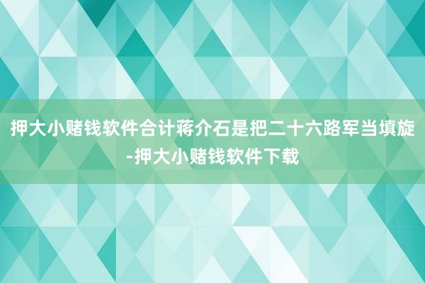 押大小赌钱软件合计蒋介石是把二十六路军当填旋-押大小赌钱软件下载