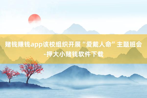 赌钱赚钱app该校组织开展“爱戴人命”主题班会-押大小赌钱软件下载