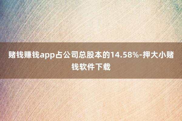 赌钱赚钱app占公司总股本的14.58%-押大小赌钱软件下载