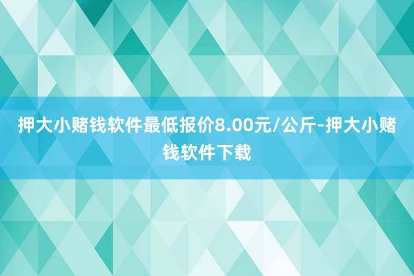 押大小赌钱软件最低报价8.00元/公斤-押大小赌钱软件下载