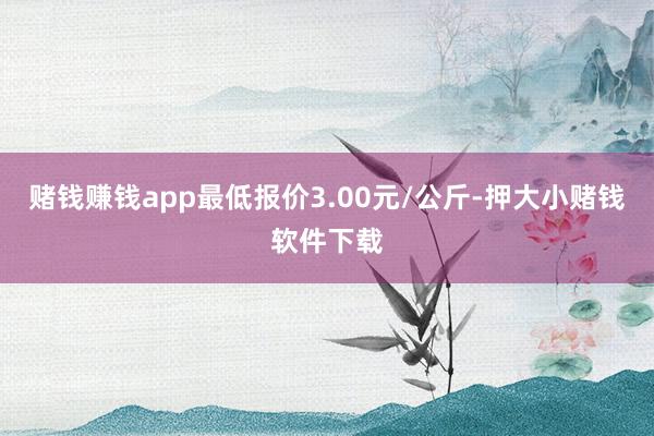 赌钱赚钱app最低报价3.00元/公斤-押大小赌钱软件下载