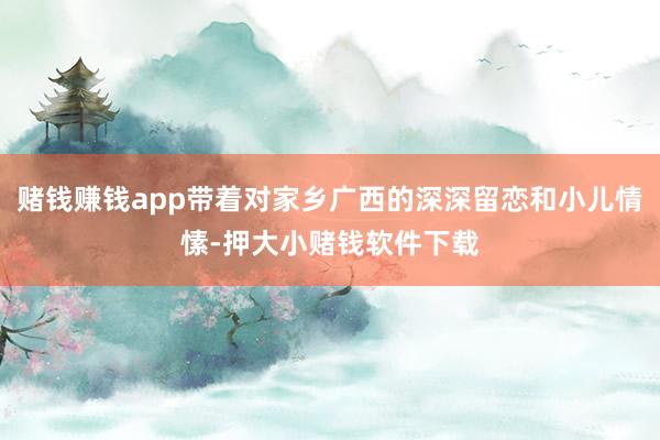 赌钱赚钱app带着对家乡广西的深深留恋和小儿情愫-押大小赌钱软件下载