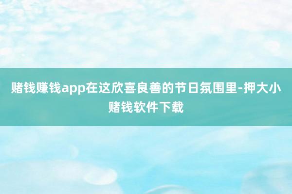 赌钱赚钱app在这欣喜良善的节日氛围里-押大小赌钱软件下载