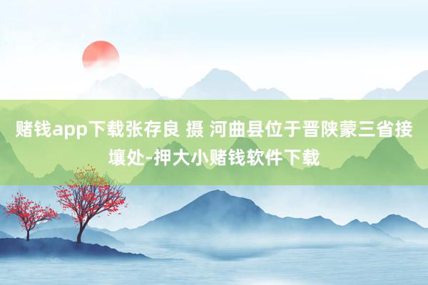 赌钱app下载张存良 摄 河曲县位于晋陕蒙三省接壤处-押大小赌钱软件下载