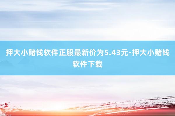 押大小赌钱软件正股最新价为5.43元-押大小赌钱软件下载