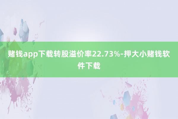 赌钱app下载转股溢价率22.73%-押大小赌钱软件下载