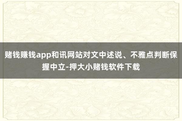 赌钱赚钱app和讯网站对文中述说、不雅点判断保握中立-押大小赌钱软件下载