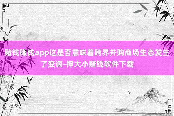 赌钱赚钱app这是否意味着跨界并购商场生态发生了变调-押大小赌钱软件下载
