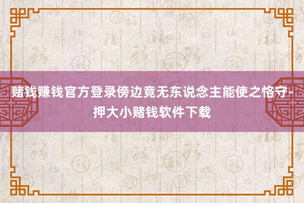 赌钱赚钱官方登录傍边竟无东说念主能使之恪守-押大小赌钱软件下载