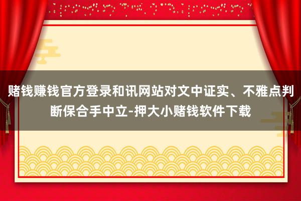 赌钱赚钱官方登录和讯网站对文中证实、不雅点判断保合手中立-押大小赌钱软件下载