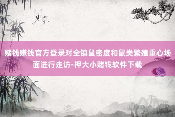 赌钱赚钱官方登录对全镇鼠密度和鼠类繁殖重心场面进行走访-押大小赌钱软件下载