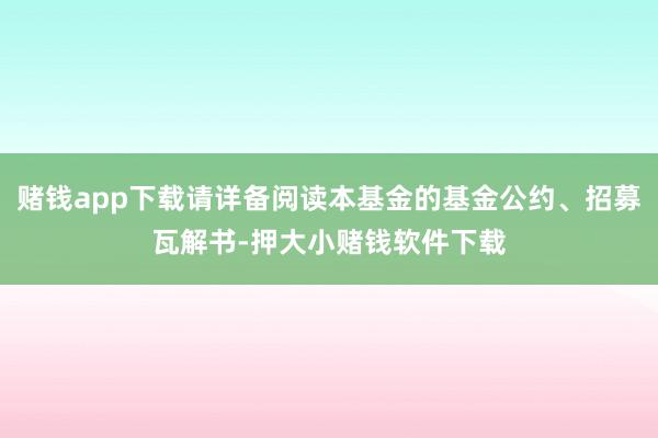 赌钱app下载请详备阅读本基金的基金公约、招募瓦解书-押大小赌钱软件下载