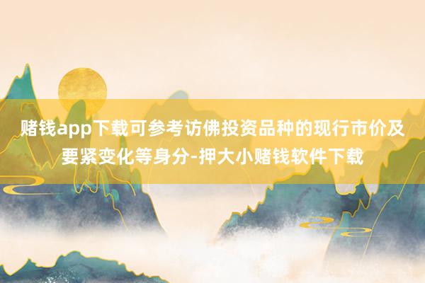 赌钱app下载可参考访佛投资品种的现行市价及要紧变化等身分-押大小赌钱软件下载