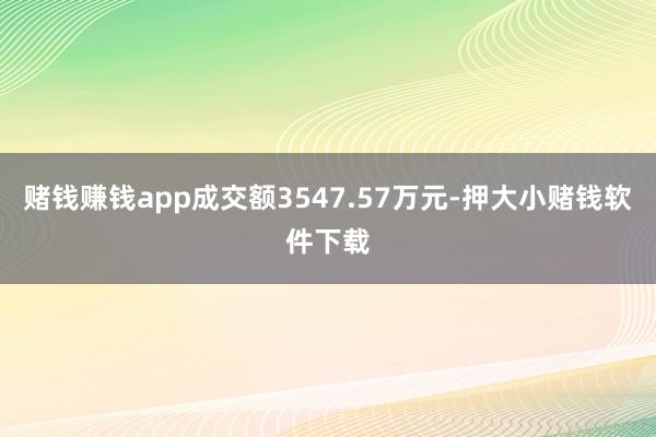赌钱赚钱app成交额3547.57万元-押大小赌钱软件下载