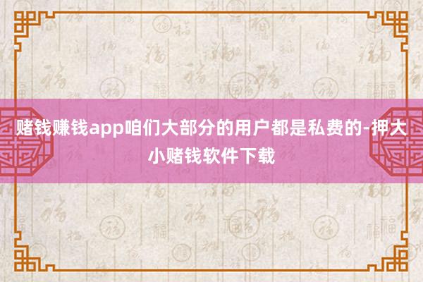 赌钱赚钱app咱们大部分的用户都是私费的-押大小赌钱软件下载
