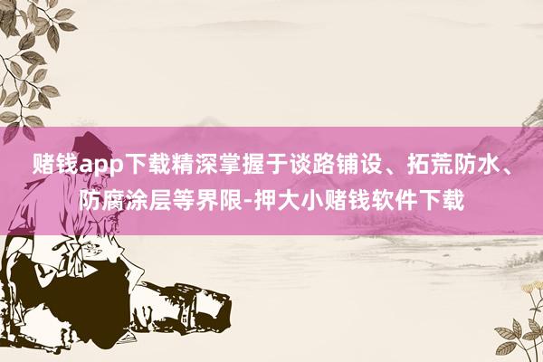赌钱app下载精深掌握于谈路铺设、拓荒防水、防腐涂层等界限-押大小赌钱软件下载